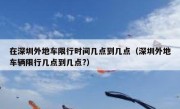 在深圳外地车限行时间几点到几点（深圳外地车辆限行几点到几点?）