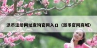 派币注册网址查询官网入口（派币官网商城）