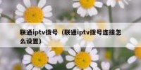 联通iptv拨号（联通iptv拨号连接怎么设置）