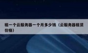 租一个云服务器一个月多少钱（云服务器租赁价格）