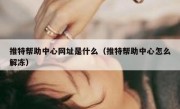 推特帮助中心网址是什么（推特帮助中心怎么解冻）
