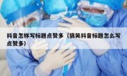 抖音怎样写标题点赞多（搞笑抖音标题怎么写点赞多）