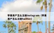 苹果用户怎么注册instagram（苹果用户怎么注册twitter）