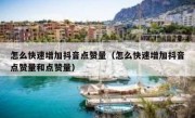 怎么快速增加抖音点赞量（怎么快速增加抖音点赞量和点赞量）