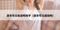 派币可以投资吗知乎（派币可以成功吗）