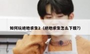 如何玩绝地求生2（绝地求生怎么下载?）