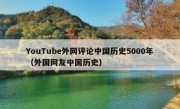 YouTube外网评论中国历史5000年（外国网友中国历史）