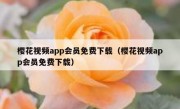 樱花视频app会员免费下载（樱花视频app会员免费下载）