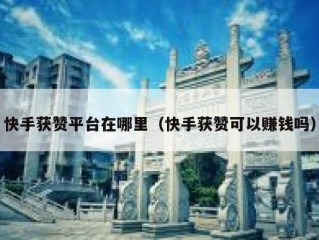 快手获赞平台在哪里（快手获赞可以赚钱吗）