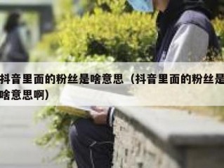 抖音里面的粉丝是啥意思（抖音里面的粉丝是啥意思啊）