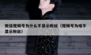 微信视频号为什么不显示粉丝（视频号为啥不显示粉丝）