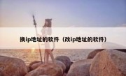换ip地址的软件（改ip地址的软件）