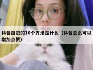 抖音加赞的10个方法是什么（抖音怎么可以增加点赞）