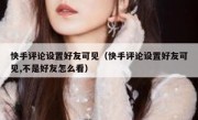 快手评论设置好友可见（快手评论设置好友可见,不是好友怎么看）