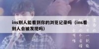 ins别人能看到你的浏览记录吗（ins看别人会被发现吗）