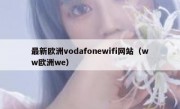 最新欧洲vodafonewifi网站（ww欧洲we）