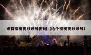 谁有樱桃视频账号密码（给个樱桃视频账号）