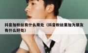 抖音加粉丝有什么用处（抖音粉丝里加为朋友有什么好处）