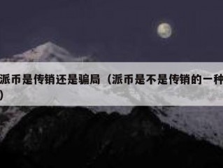 派币是传销还是骗局（派币是不是传销的一种）