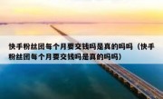 快手粉丝团每个月要交钱吗是真的吗吗（快手粉丝团每个月要交钱吗是真的吗吗）