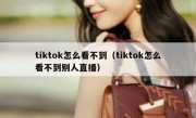 tiktok怎么看不到（tiktok怎么看不到别人直播）