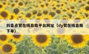 抖音点赞在线自助平台网址（dy赞在线自助下单）