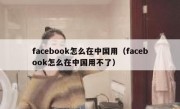 facebook怎么在中国用（facebook怎么在中国用不了）