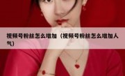 视频号粉丝怎么增加（视频号粉丝怎么增加人气）