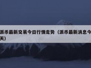 派币最新交易今日行情走势（派币最新消息今天）