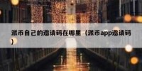 派币自己的邀请码在哪里（派币app邀请码）