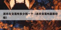 派币在交易所多少钱一个（派币交易所最新价格）