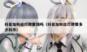 抖音加粉丝灯牌要钱吗（抖音加粉丝灯牌要多少抖币）