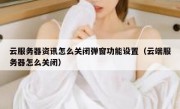 云服务器资讯怎么关闭弹窗功能设置（云端服务器怎么关闭）
