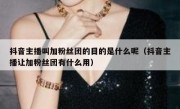 抖音主播叫加粉丝团的目的是什么呢（抖音主播让加粉丝团有什么用）