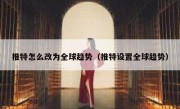 推特怎么改为全球趋势（推特设置全球趋势）