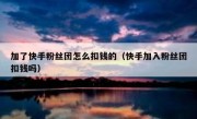 加了快手粉丝团怎么扣钱的（快手加入粉丝团扣钱吗）