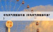 华为天气预报准不准（华为天气预报准不准?）