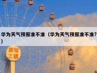 华为天气预报准不准（华为天气预报准不准?）