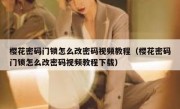 樱花密码门锁怎么改密码视频教程（樱花密码门锁怎么改密码视频教程下载）