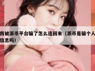 我被派币平台骗了怎么追回来（派币是骗个人信息吗）