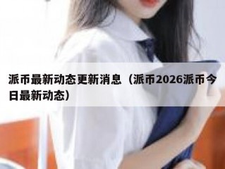 派币最新动态更新消息（派币2026派币今日最新动态）