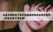抖音点赞粉丝下单平台是真的吗安全吗可靠吗（抖音点赞下单业务）