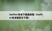 twitter安卓下载最新版（twitter安卓版官方下载）