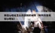 微信ip地址怎么改到别的城市（如何改变微信ip地址）