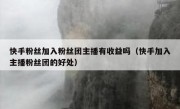 快手粉丝加入粉丝团主播有收益吗（快手加入主播粉丝团的好处）