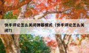 快手评论怎么关闭弹幕模式（快手评论怎么关闭?）