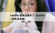 twitter官网注册不了（twitter没办法注册）