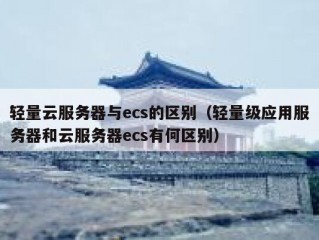 轻量云服务器与ecs的区别（轻量级应用服务器和云服务器ecs有何区别）