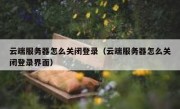 云端服务器怎么关闭登录（云端服务器怎么关闭登录界面）