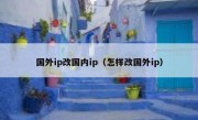 国外ip改国内ip（怎样改国外ip）